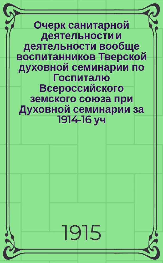 Очерк санитарной деятельности и деятельности вообще воспитанников Тверской духовной семинарии по Госпиталю Всероссийского земского союза при Духовной семинарии за 1914-16 уч. г.