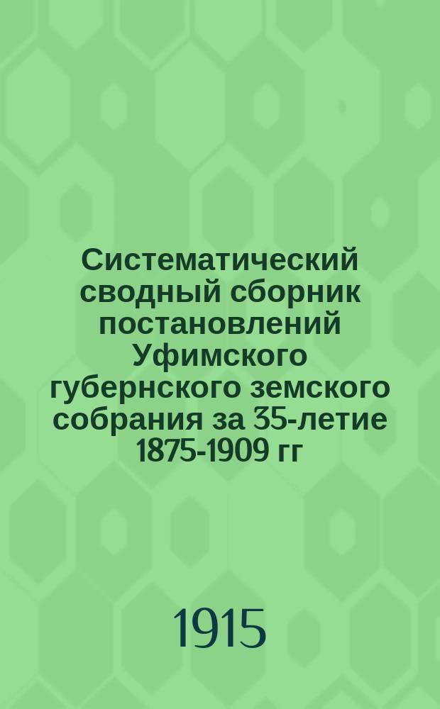 Систематический сводный сборник постановлений Уфимского губернского земского собрания за 35-летие 1875-1909 гг. (учредительная, 1-35 очередные и 1-42 чрезвычайные сессии) : В 3 т