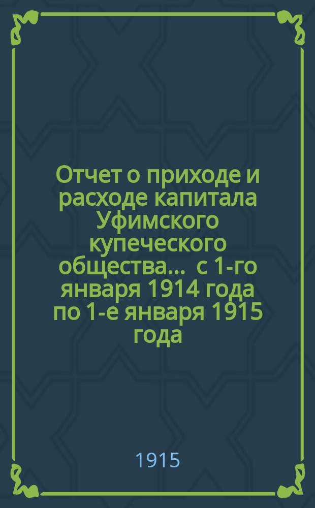 Отчет о приходе и расходе капитала Уфимского купеческого общества... ... с 1-го января 1914 года по 1-е января 1915 года