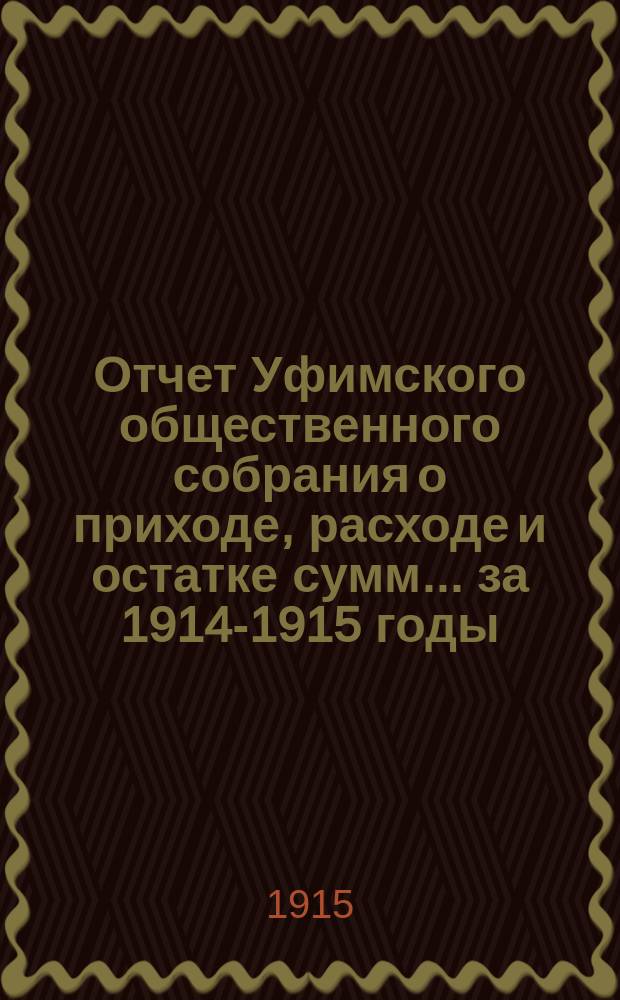 Отчет Уфимского общественного собрания о приходе, расходе и остатке сумм... ... за 1914-1915 годы : ... за 1914-1915 годы [и смета приходов и расходов на 1915-1916 годы]
