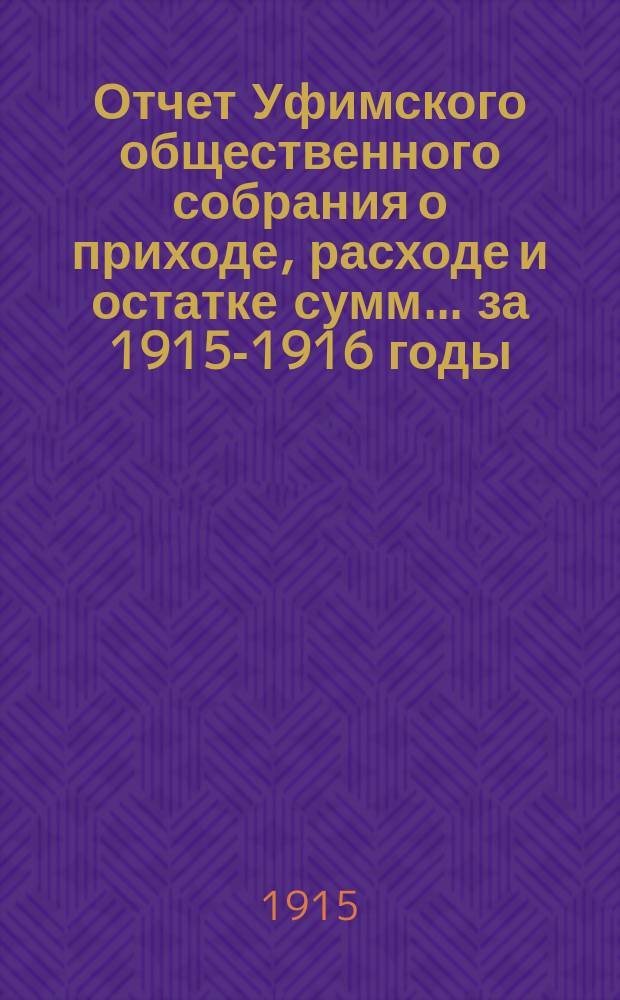 Отчет Уфимского общественного собрания о приходе, расходе и остатке сумм... ... за 1915-1916 годы : ... за 1915-1916 годы [и смета приходов и расходов на 1916-1917 годы]