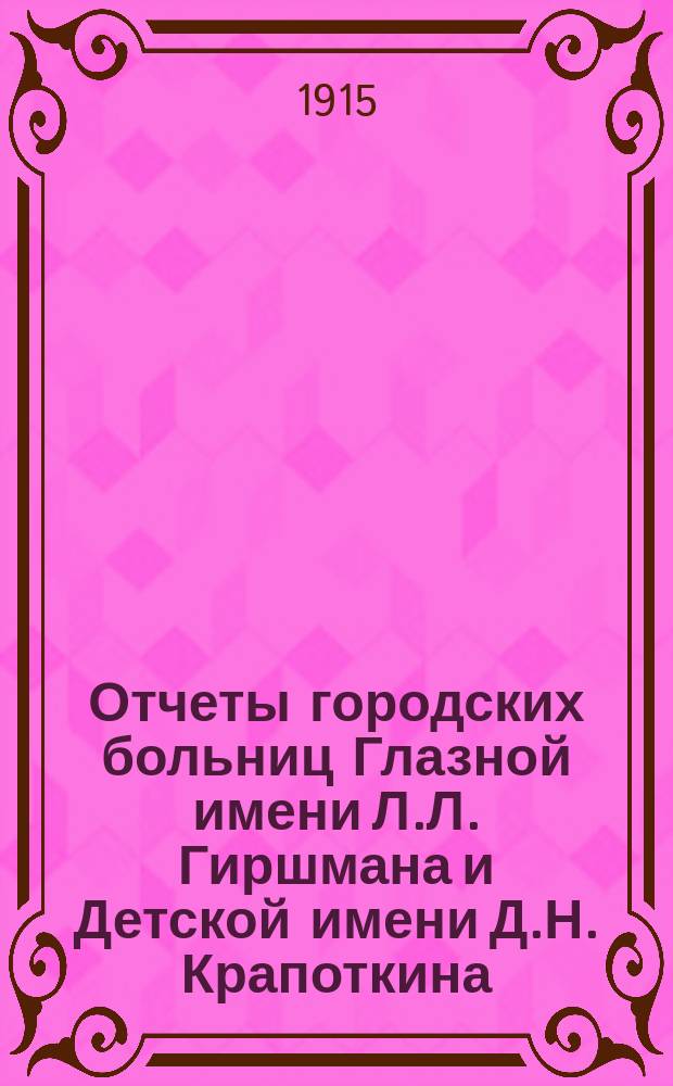 Отчеты городских больниц Глазной имени Л.Л. Гиршмана и Детской имени Д.Н. Крапоткина...