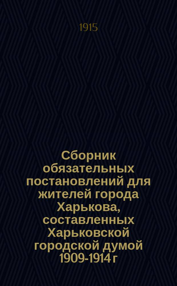 Сборник обязательных постановлений для жителей города Харькова, составленных Харьковской городской думой 1909-1914 г. : Продолж. Сб. обязат. постановлений для жителей города Харькова, составленных Харьк. гор. думой 1887-1909 г