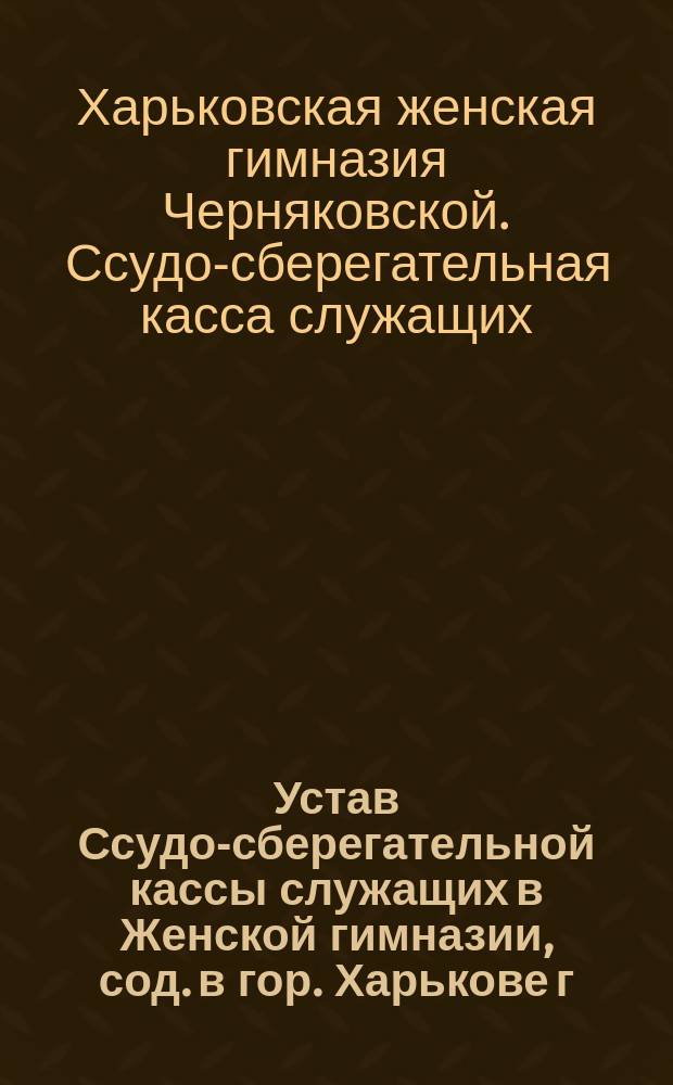 Устав Ссудо-сберегательной кассы служащих в Женской гимназии, сод. в гор. Харькове г. Черняковской