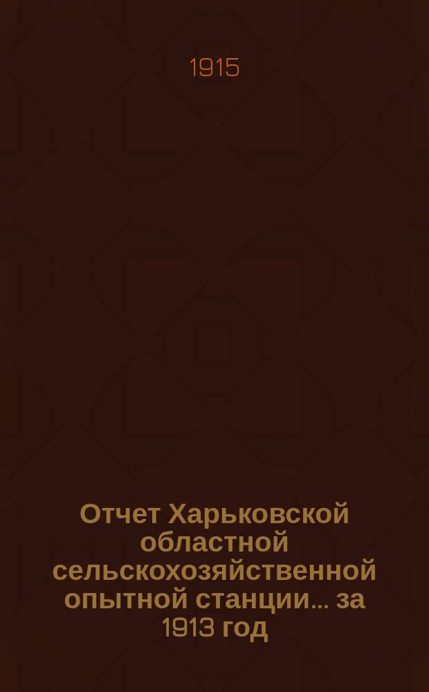 Отчет Харьковской областной сельскохозяйственной опытной станции... ... за 1913 год