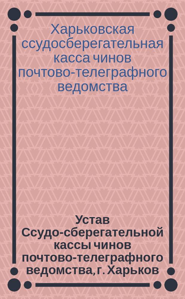 Устав Ссудо-сберегательной кассы чинов почтово-телеграфного ведомства, г. Харьков : Утв. 7 нояб. 1914 г.