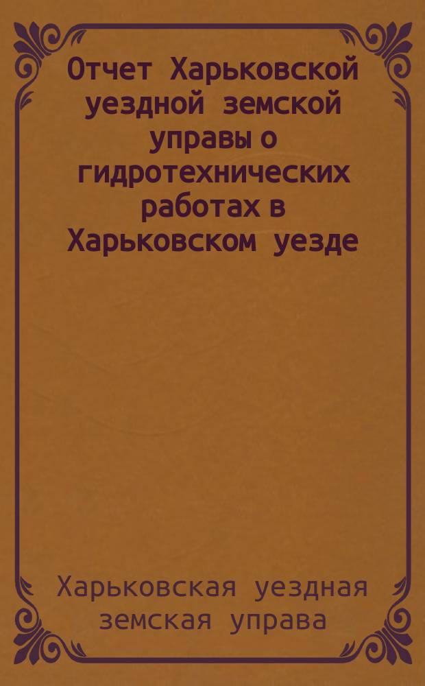 Отчет Харьковской уездной земской управы о гидротехнических работах в Харьковском уезде...