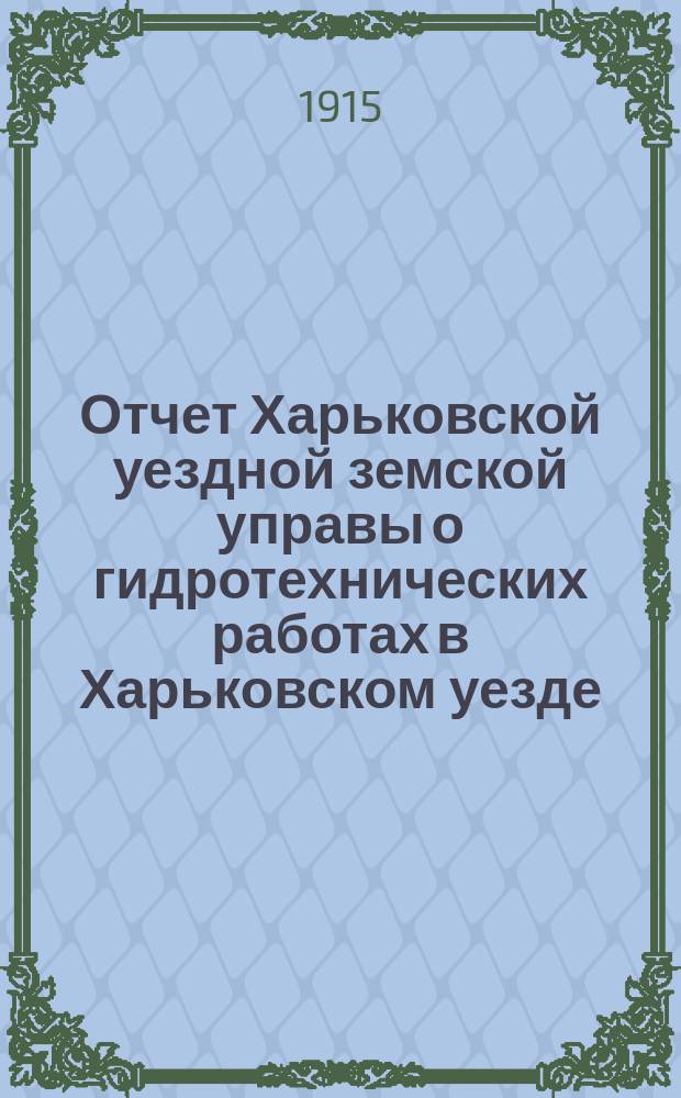 Отчет Харьковской уездной земской управы о гидротехнических работах в Харьковском уезде... в 1913 году
