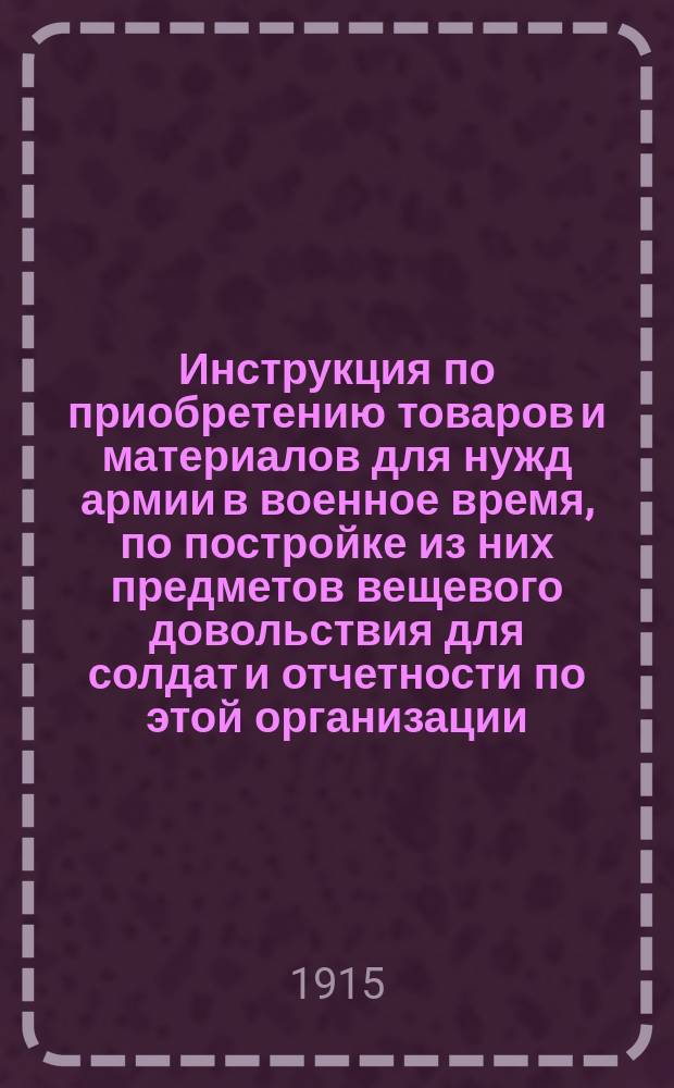 Инструкция по приобретению товаров и материалов для нужд армии в военное время, по постройке из них предметов вещевого довольствия для солдат и отчетности по этой организации