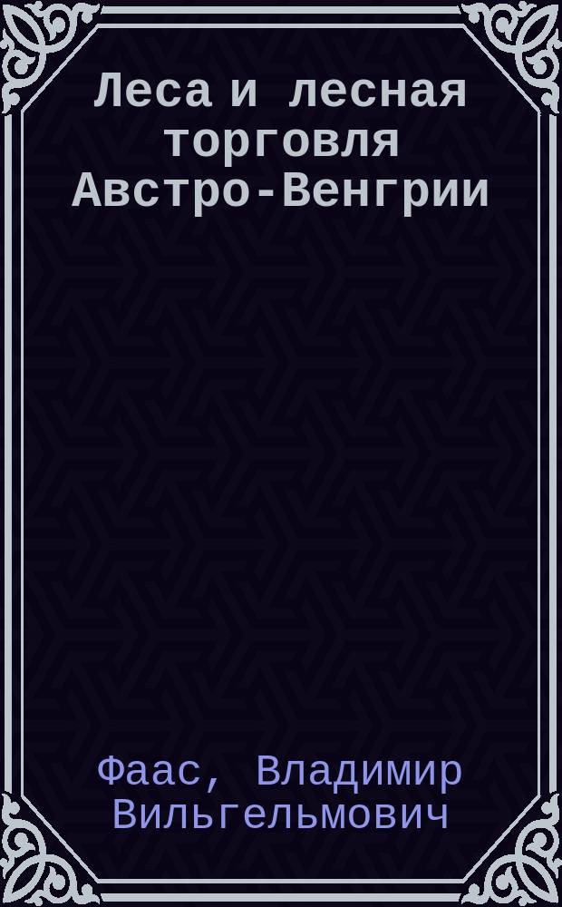 Леса и лесная торговля Австро-Венгрии : Отчет по загран. командировке