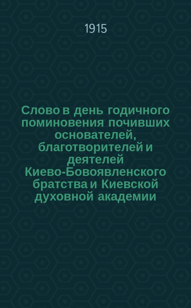 Слово в день годичного поминовения почивших основателей, благотворителей и деятелей Киево-Бовоявленского братства и Киевской духовной академии (31 дек. 1914 г.) : Служение истине как высокое служение и великий подвиг