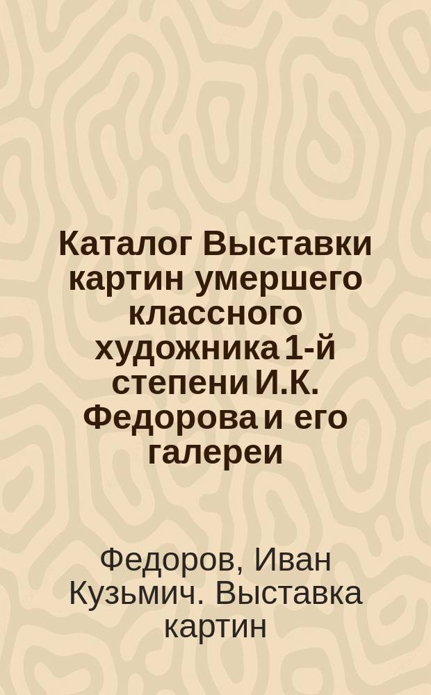 Каталог Выставки картин умершего классного художника 1-й степени И.К. Федорова и его галереи