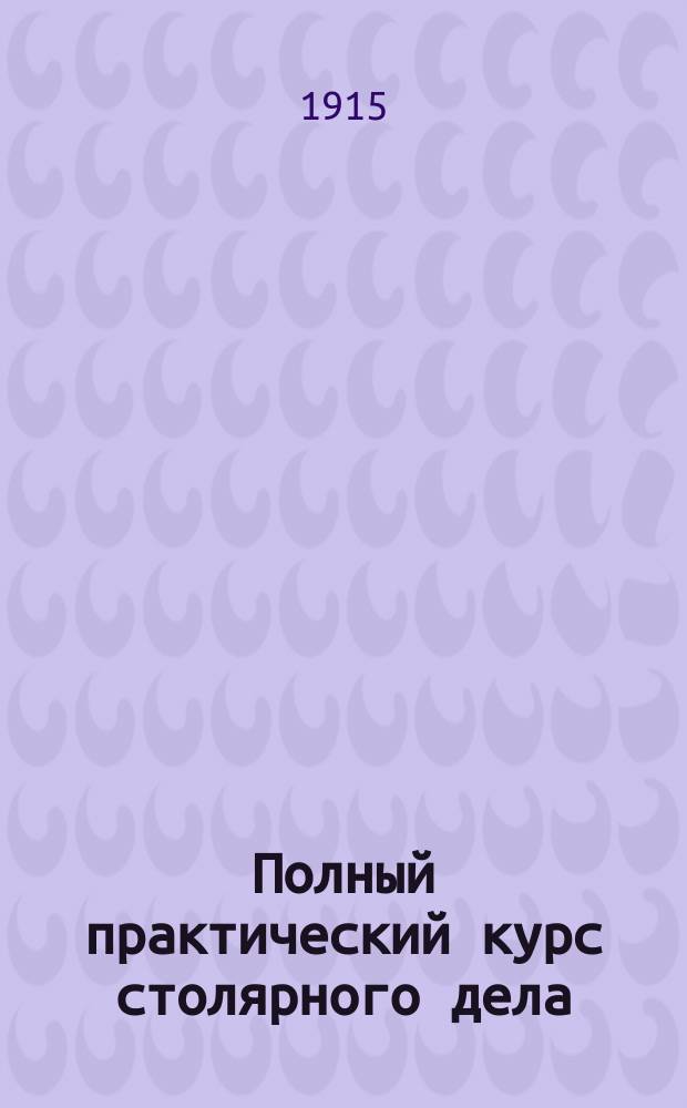 Полный практический курс столярного дела : С доп. токар., рез., мозаич., выпиловоч. и мебел. работ : Отделка деревян. поверхностей и окрашивание в разн. цвета