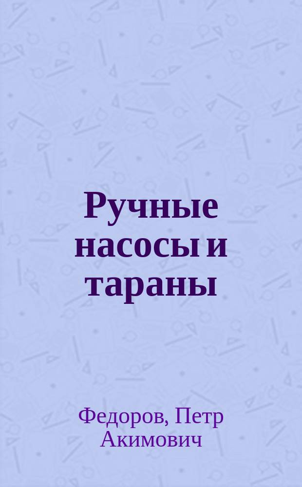 Ручные насосы и тараны : Практ. руководство к дешевому водоснабжению для с.-х. и мелких пром. целей