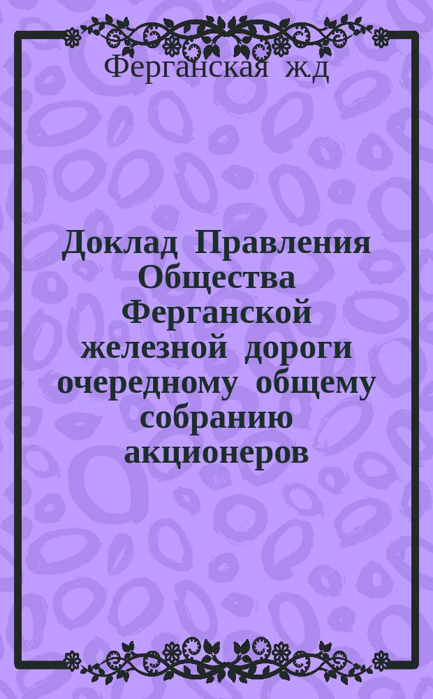 Доклад Правления Общества Ферганской железной дороги очередному общему собранию акционеров...