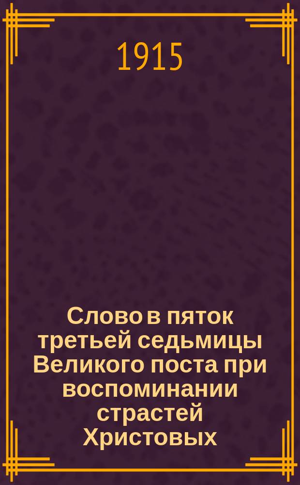 Слово в пяток третьей седьмицы Великого поста при воспоминании страстей Христовых : У подножия Креста Христова : Произнесено... 20 февр. 1915 г