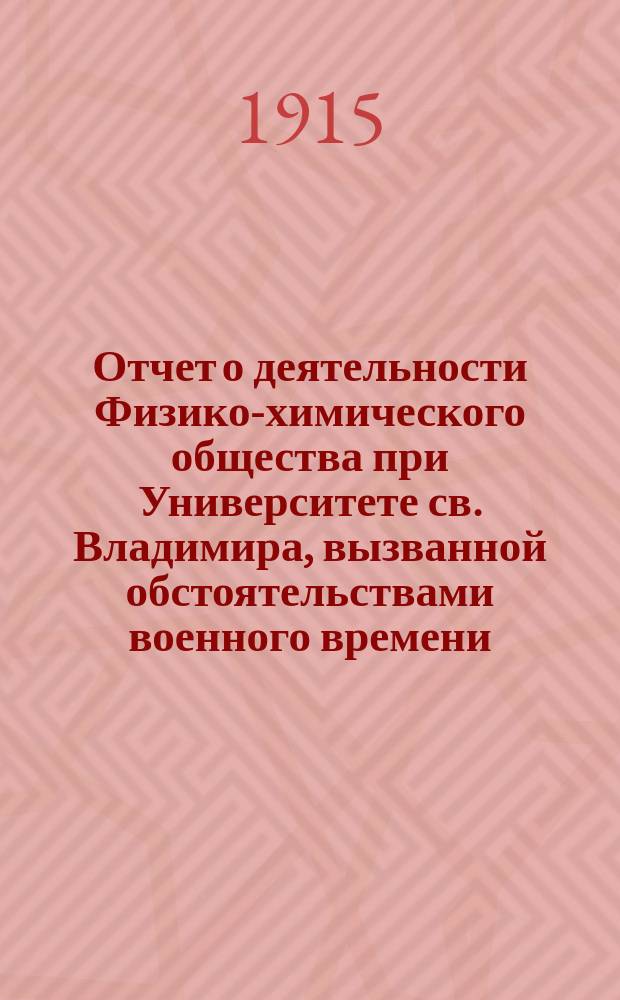 Отчет о деятельности Физико-химического общества при Университете св. Владимира, вызванной обстоятельствами военного времени... ... 28 августа 1914 г. - 20 мая 1915 г.