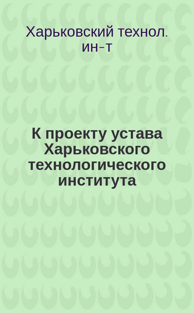 К проекту устава Харьковского технологического института : (Ст., принятые Комис., назнач. для выработки проекта устава Учеб. ком. в заседании 20 мая 1915 г.)