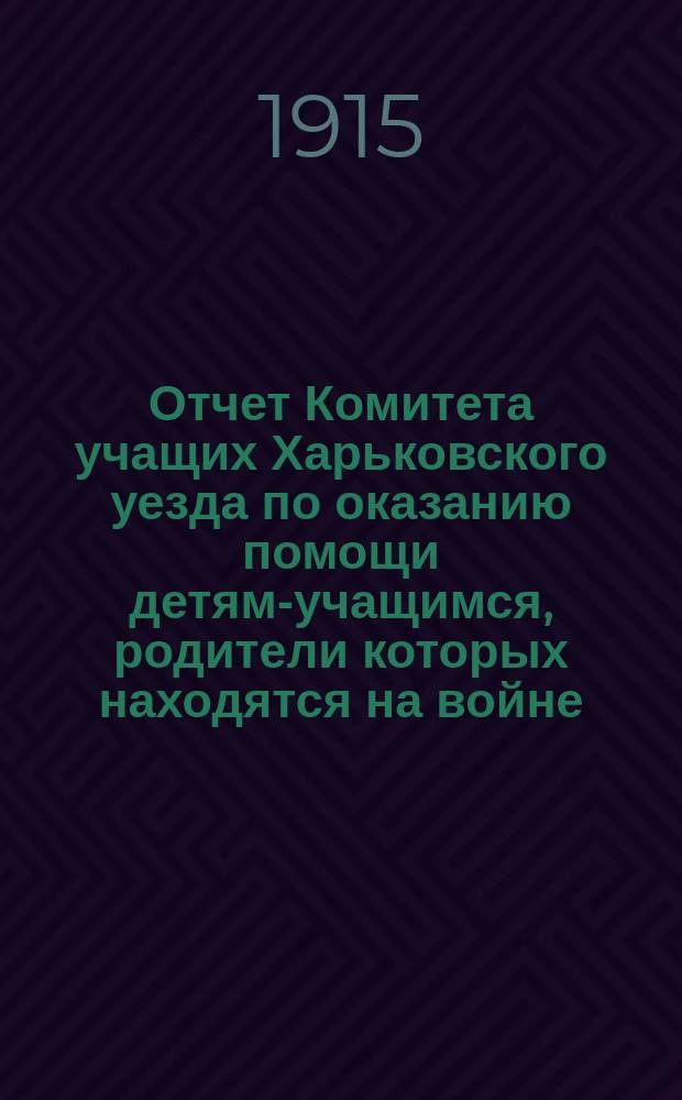 Отчет Комитета учащих Харьковского уезда по оказанию помощи детям-учащимся, родители которых находятся на войне... ... август 1914 - август 1915 года