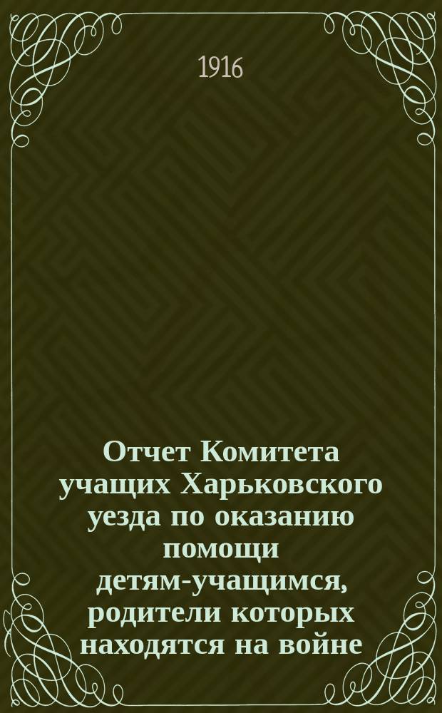 Отчет Комитета учащих Харьковского уезда по оказанию помощи детям-учащимся, родители которых находятся на войне... ... август 1915 - август 1916 года