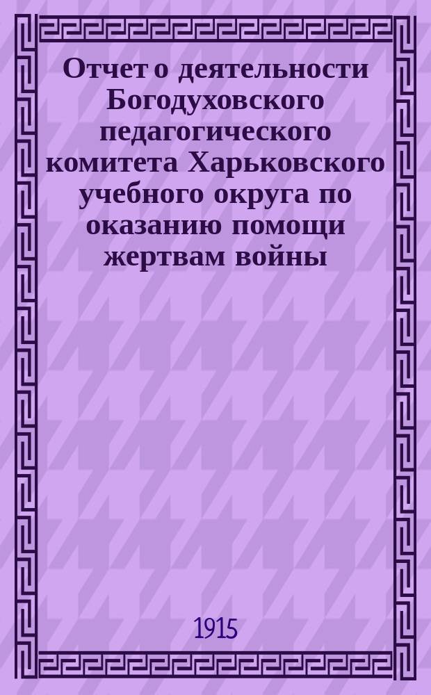 Отчет о деятельности Богодуховского педагогического комитета Харьковского учебного округа по оказанию помощи жертвам войны... ... за 1914 год