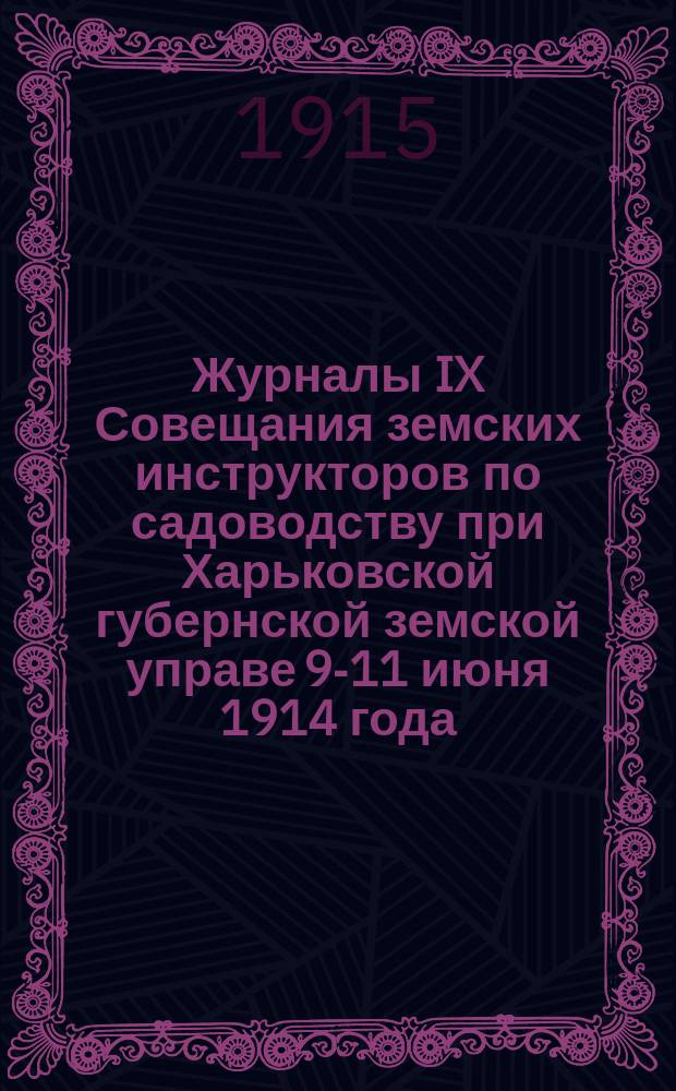 Журналы IX Совещания земских инструкторов по садоводству при Харьковской губернской земской управе 9-11 июня 1914 года : С прил. докл. и свода постановлений Совещ
