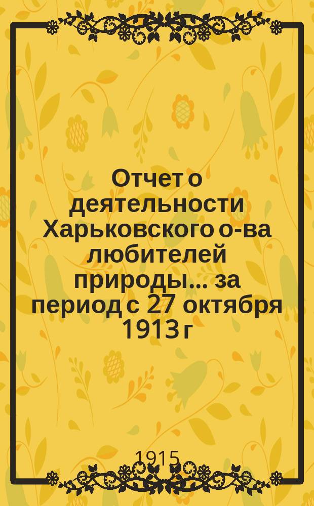 Отчет о деятельности Харьковского о-ва любителей природы... ... за период с 27 октября 1913 г. по 1 января 1915 г.