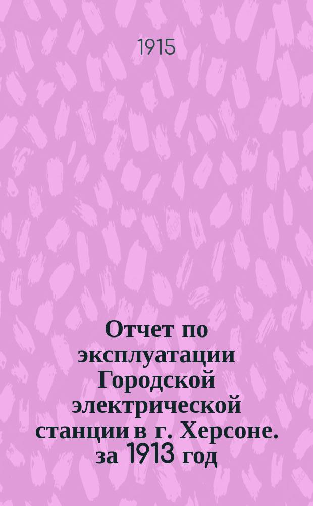 Отчет по эксплуатации Городской электрической станции в г. Херсоне. за 1913 год