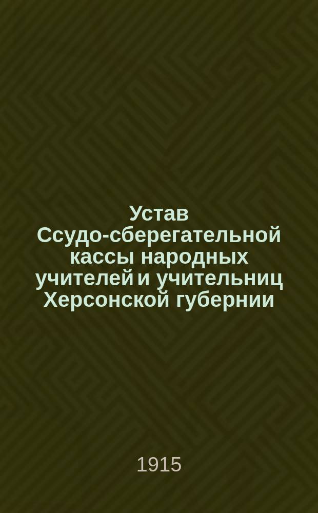 Устав Ссудо-сберегательной кассы народных учителей и учительниц Херсонской губернии : Утв. 27 окт. 1915 г.