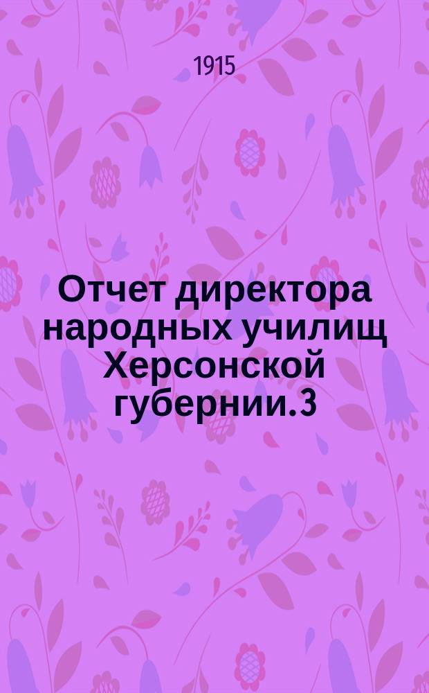 Отчет директора народных училищ Херсонской губернии. 3 : О Курсах рукоделия для народных учительниц 15 мая - 1 июля 1915 года