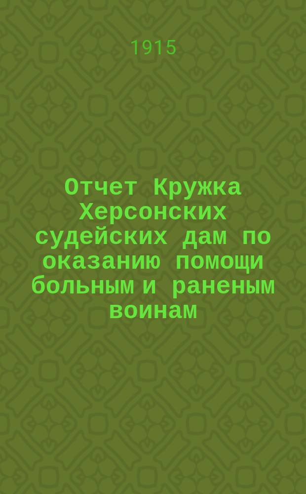 Отчет Кружка Херсонских судейских дам по оказанию помощи больным и раненым воинам... ... за период времени с 1-го июля по 30 сентября 1915 года