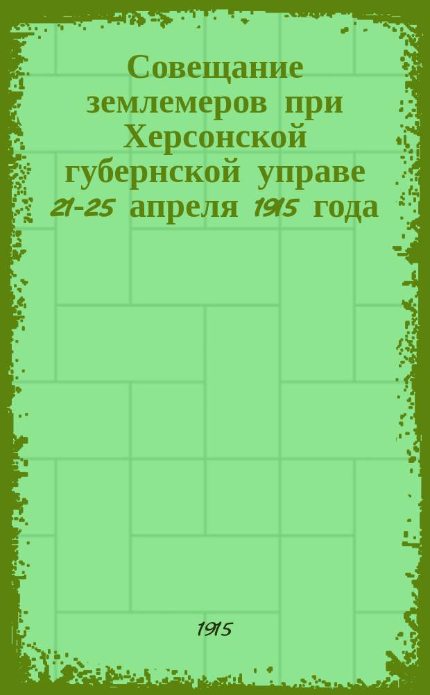 Совещание землемеров при Херсонской губернской управе 21-25 апреля 1915 года : Протокол