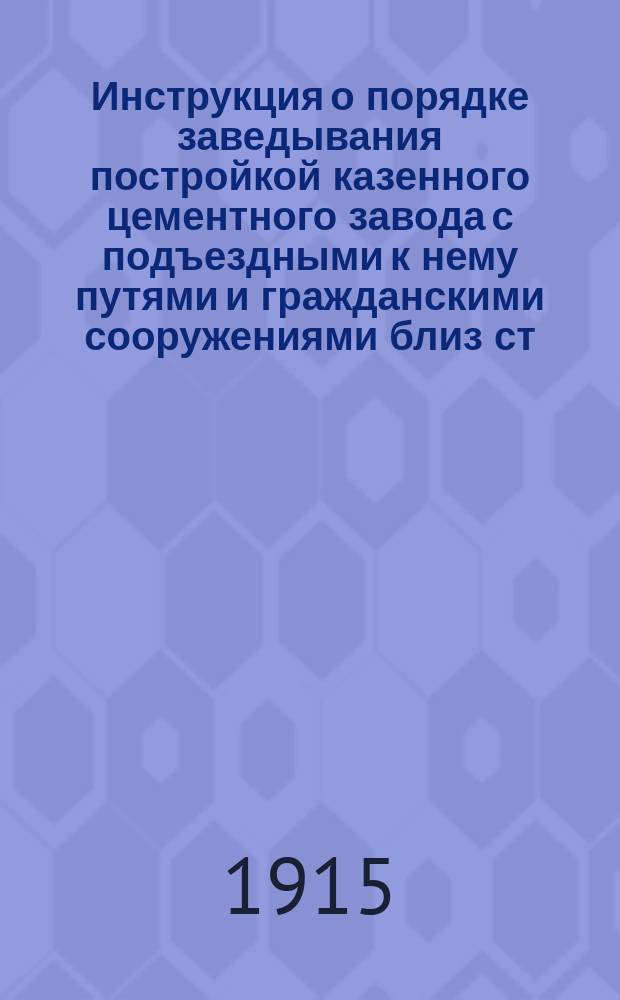 Инструкция о порядке заведывания постройкой казенного цементного завода с подъездными к нему путями и гражданскими сооружениями близ ст. Хилково Самаркандской области, а равно и другими подготовительными работами, связанными с исполнением проекта орошения 500.000 десятин Голодной степи : Проект