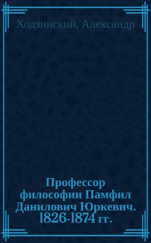 Профессор философии Памфил Данилович Юркевич. 1826-1874 гг. : Очерк жизни, литературной деятельности и богословско-философского мировоззрения