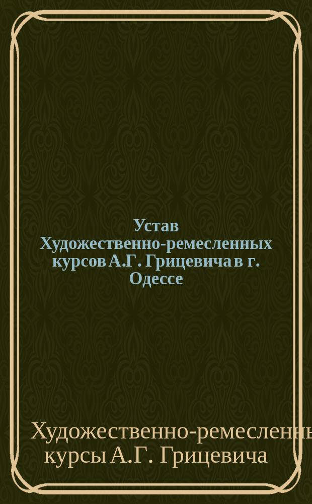 Устав Художественно-ремесленных курсов А.Г. Грицевича в г. Одессе : Утв. 11 апр. 1915 г.
