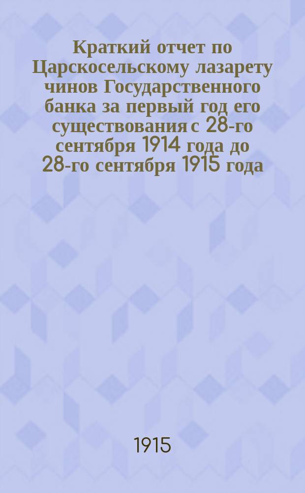 Краткий отчет по Царскосельскому лазарету чинов Государственного банка за первый год его существования с 28-го сентября 1914 года до 28-го сентября 1915 года