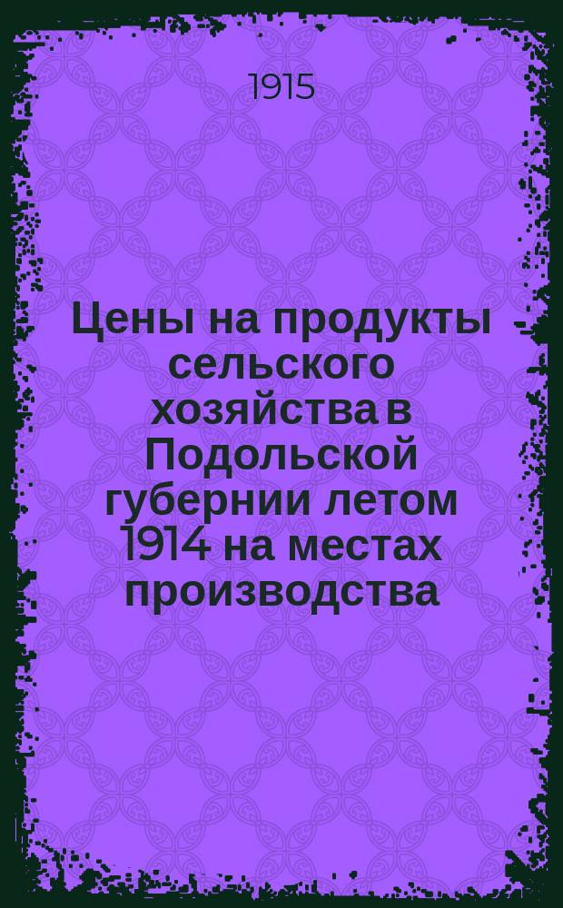 Цены на продукты сельского хозяйства в Подольской губернии летом 1914 на местах производства : Вып. 1-. Вып. 1 : Поволостные цены главнейших зерновых продуктов