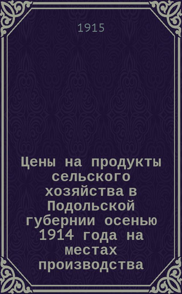 Цены на продукты сельского хозяйства в Подольской губернии осенью 1914 года на местах производства : Вып. 1-