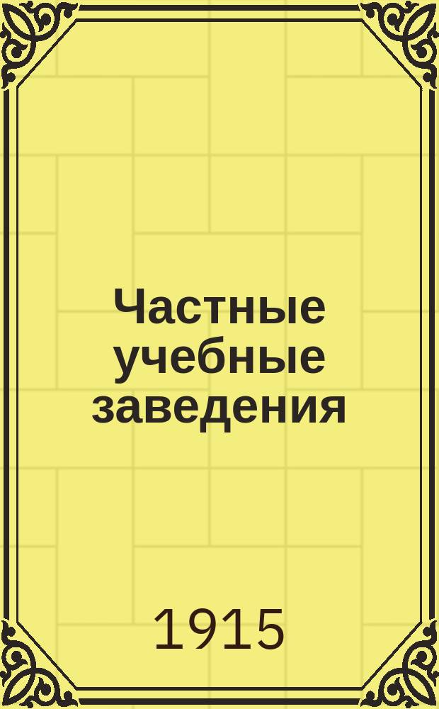 Частные учебные заведения : Закон и правила об открытии частн. учеб. заведений, кл. и курсов М-ва нар. просвещения, не пользующихся правами правительств. учеб. заведений : С прил.