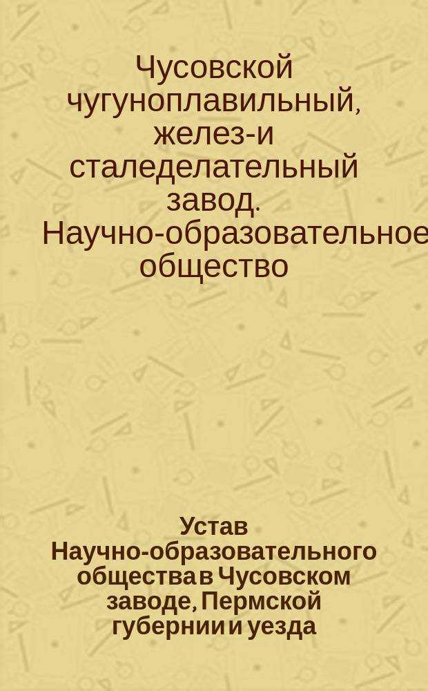 Устав Научно-образовательного общества в Чусовском заводе, Пермской губернии и уезда : Утв. 29 июля 1915 г.