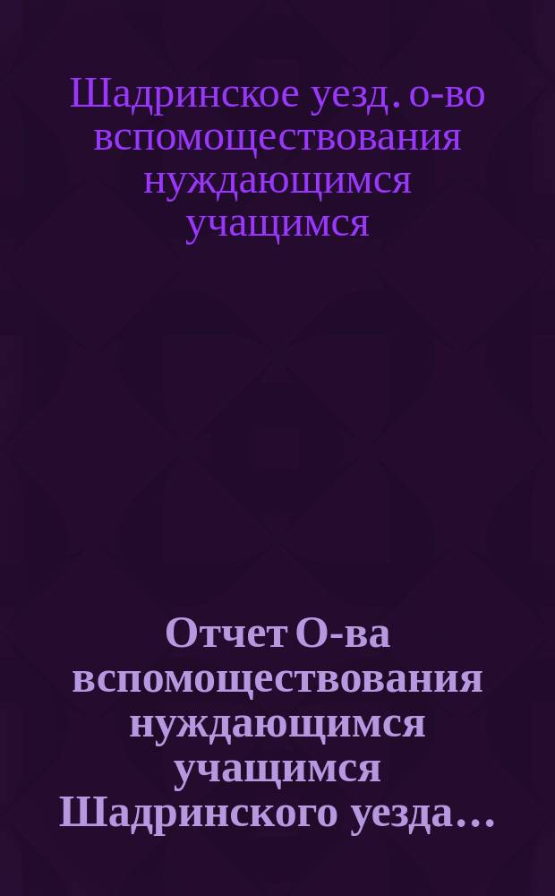 Отчет О-ва вспомоществования нуждающимся учащимся Шадринского уезда...