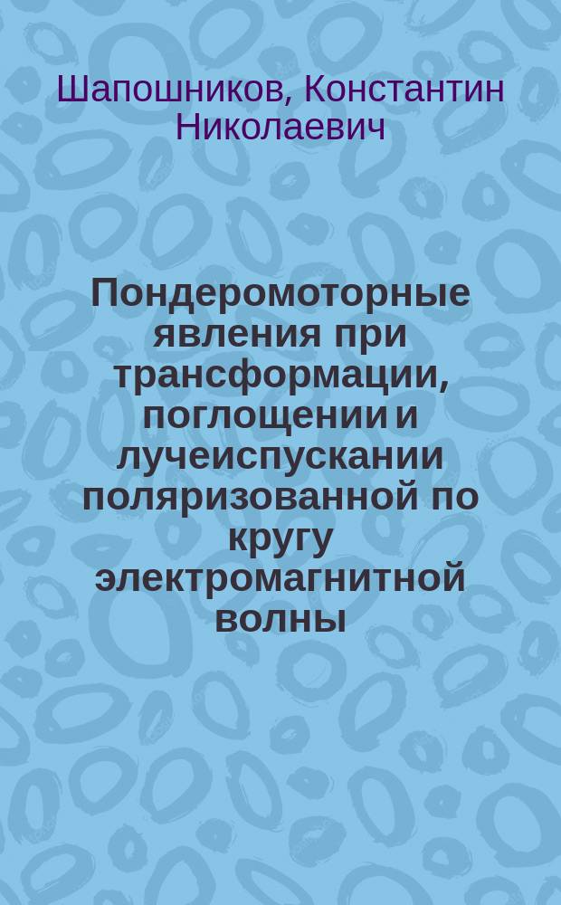 ... Пондеромоторные явления при трансформации, поглощении и лучеиспускании поляризованной по кругу электромагнитной волны : Теорет. исслед