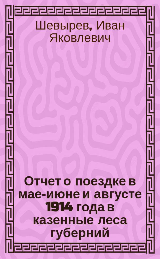 Отчет о поездке в мае-июне и августе 1914 года в казенные леса губерний: Петроковской, Плоцкой, Ломжинской, Гродненской, Сувалкской, Курляндской, Киевской и Херсонской, Тамбовской, Самарской и Нижегородской для обзора мероприятий против вредных насекомых