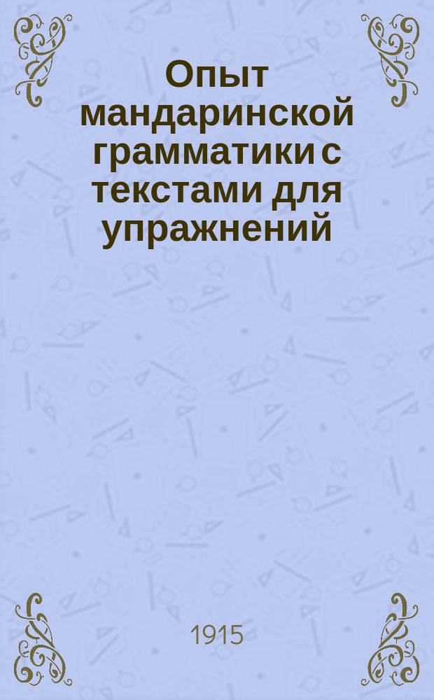 Опыт мандаринской грамматики с текстами для упражнений : Пособие к изуч. разговорного кит. яз. пекин. наречия. 1-3 : Лингвистическое введение в изучение китайского языка ; Начальные чтения по китайскому языку ; Приложения