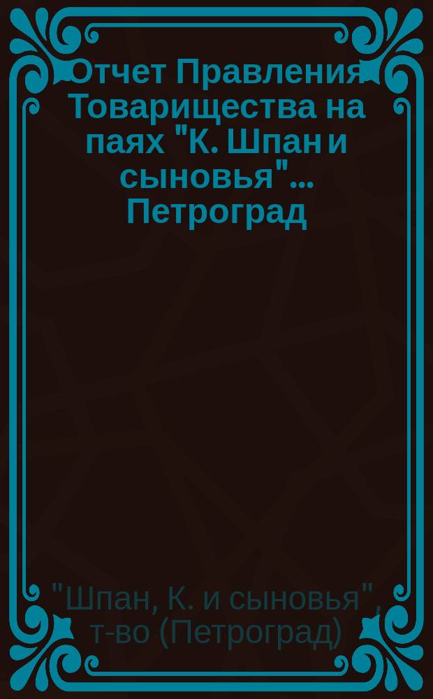 Отчет Правления Товарищества на паях "К. Шпан и сыновья"... Петроград