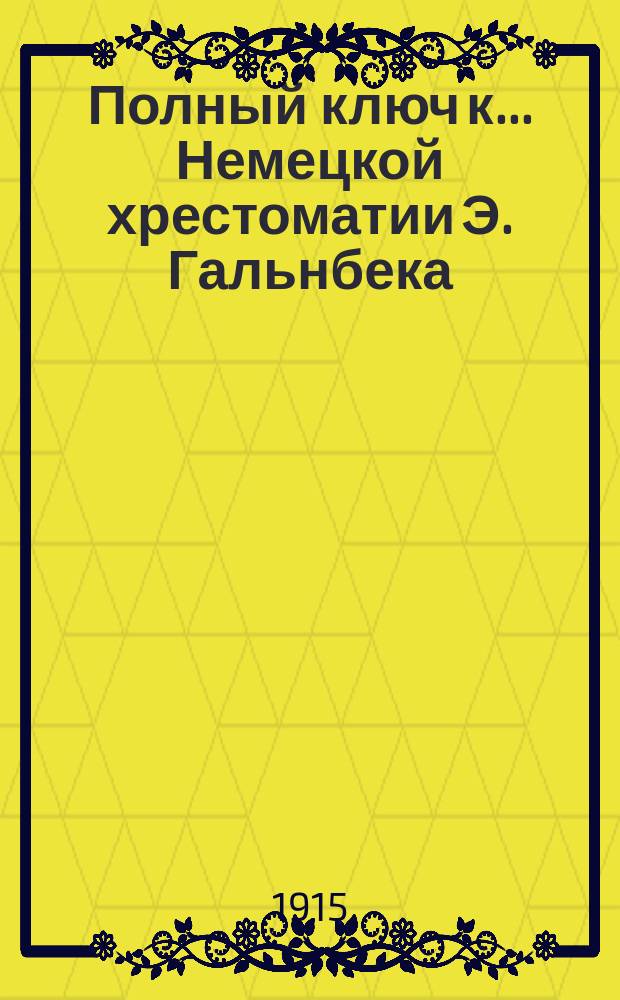 Полный ключ к... Немецкой хрестоматии Э. Гальнбека : Дослов. и лит. пер. ... к третьей части