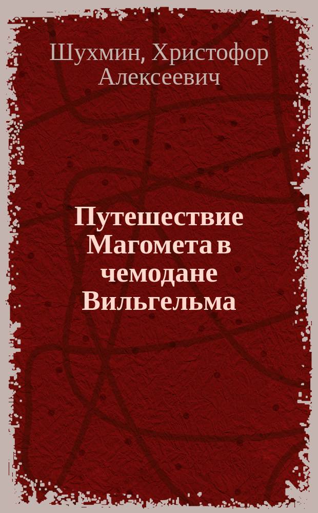 Путешествие Магомета в чемодане Вильгельма : Рассказ Христофора Шухмина
