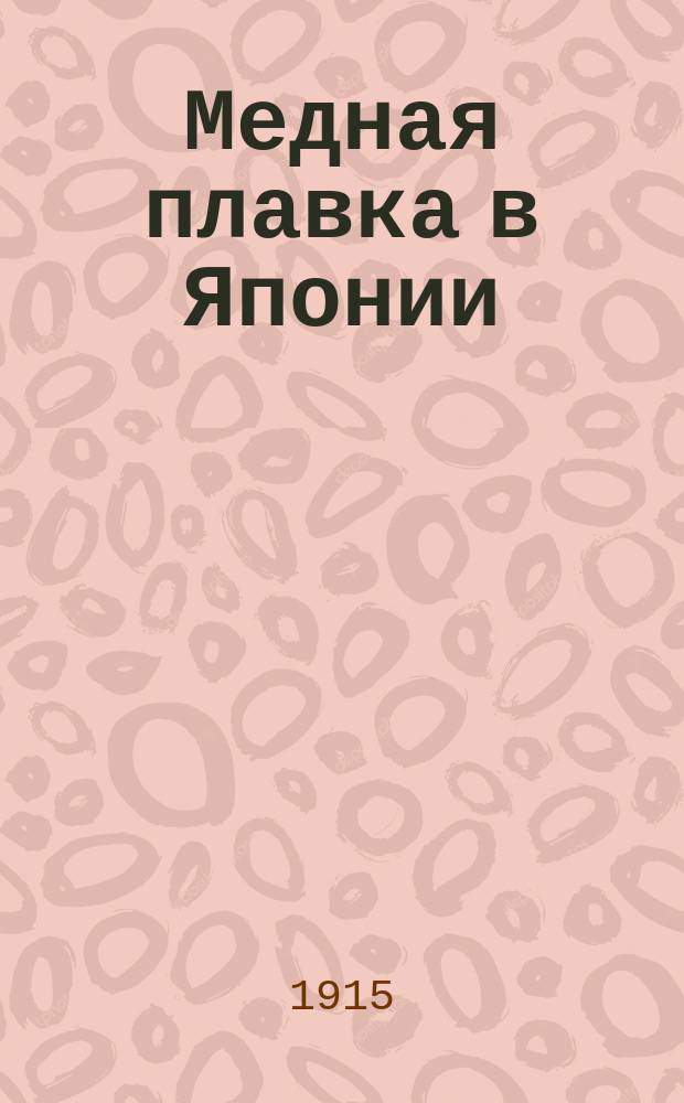 Медная плавка в Японии : Из журн. "Bul. of the American inst. of Mining engineers" : Пер. с англ