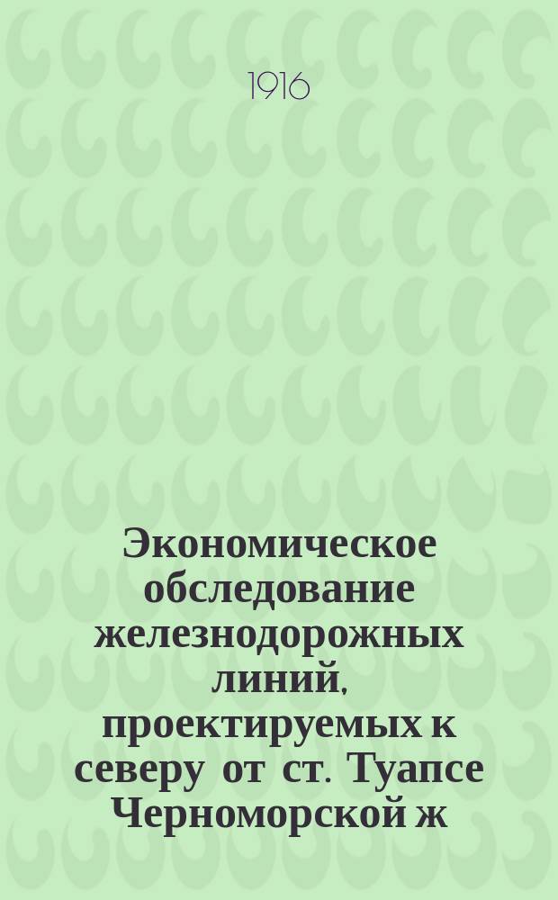 Экономическое обследование железнодорожных линий, проектируемых к северу от ст. Туапсе Черноморской ж. д : Записка об экон. значении и грузообороте ж.-д. линий: Туапсе - Новороссийск - Анапа - Керчь, Туапсе - Абинская (Крымская), Туапсе - Екатеринодар и Туапсе - Энем. Ч. 1-. Ч. 4
