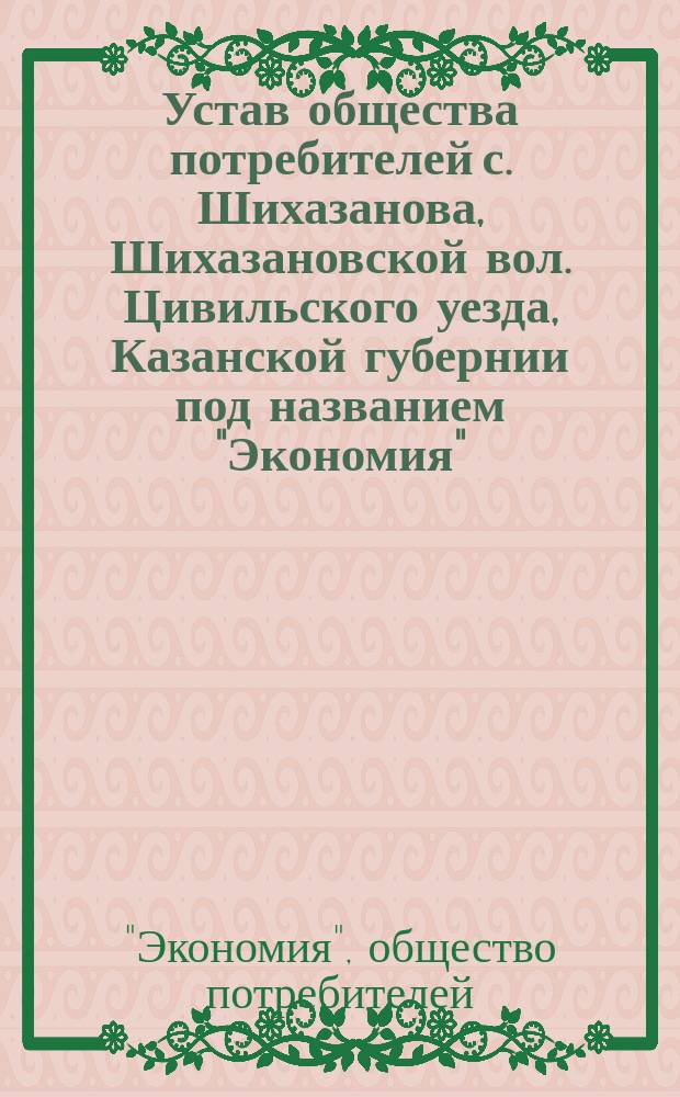 Устав общества потребителей с. Шихазанова, Шихазановской вол. Цивильского уезда, Казанской губернии под названием "Экономия"